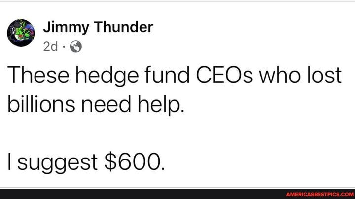 Jimmy Thunder
These hedge fund CEOs who lost billions need help.
I suggest $600.