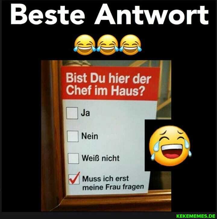 Beste Antwort
Bist Du hier der
Chef im Haus?
I Ja
Nein
Weiß nicht
M Muss ich erst meine Frau fragen