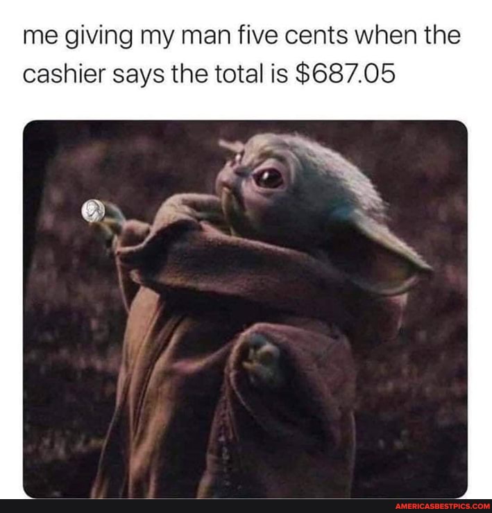 me giving my man five cents when the cashier says the total is $687.05