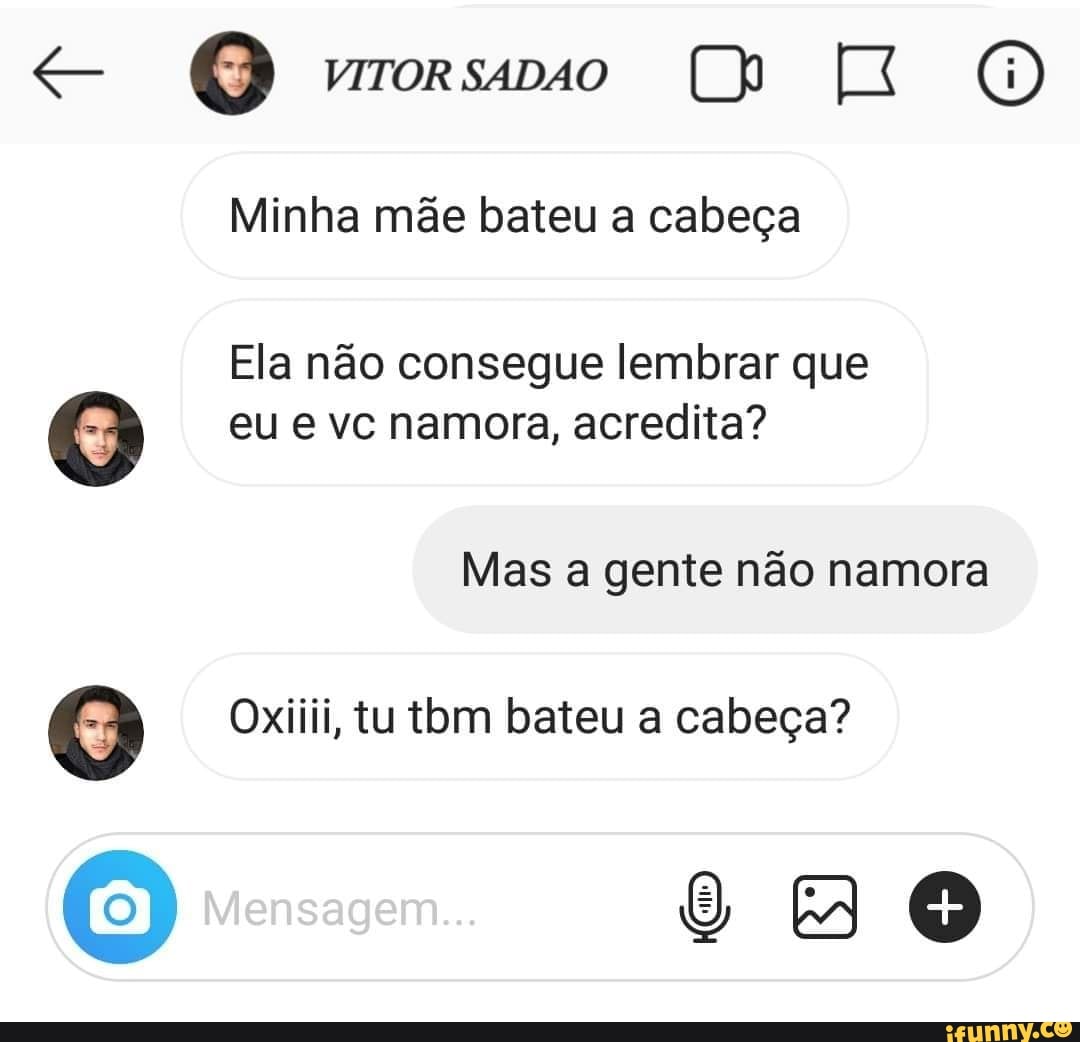 (6) E
Minha mãe bateu a cabeça
Ela não consegue lembrar que eu e vc namora, acredita?
Mas a gente não namora
Oxiiii, tu tom bateu a cabeça?
ivensa em