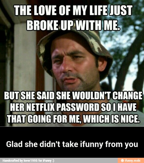 THE LOVE OF MY
BROKE a
pl
SHE
a if
[HER NETFLIX PASSWORDSO [HAVE
THAT; GOING FOR ME, WHICH IS NICE)
Glad she didn't take ifunny from you - Glad she didn't take ifunny from you