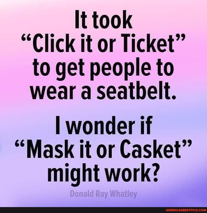 It took
"Click it or Ticket" to get people to wear a Seatbelt.
wonder if
"Mask it or Casket" might work?