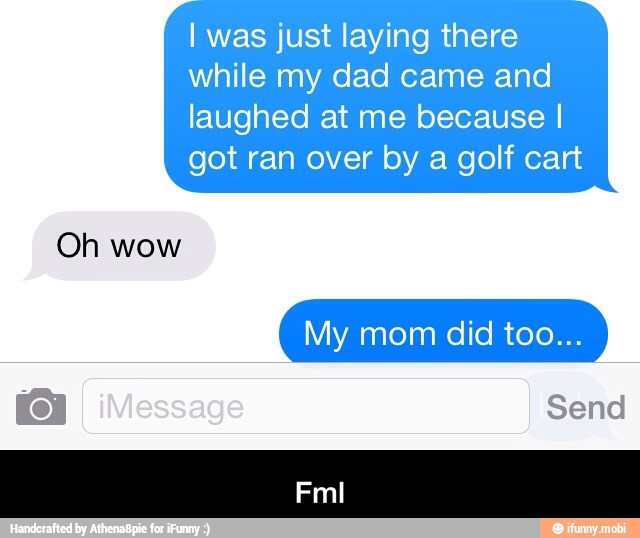 I was just laying there
while my dad came and
laughed at me because I
got ran over by a golf cart
Oh wow - Fml