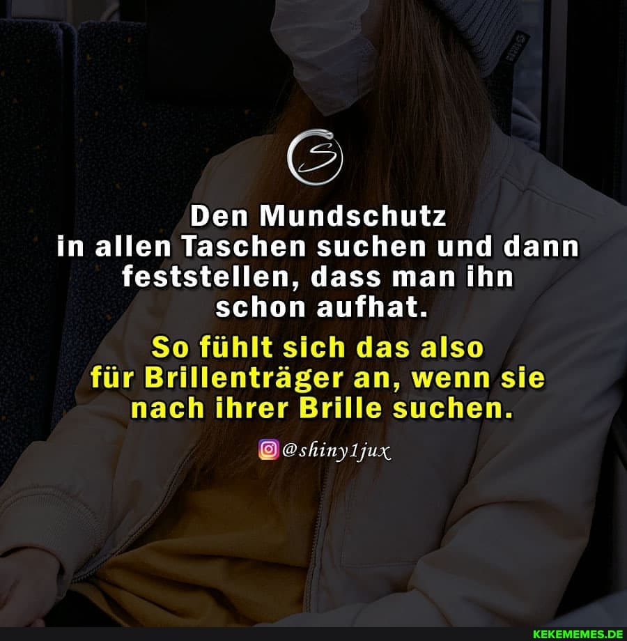 Den Mundschutz in allen Taschen suchen und dann feststellen, dass man ihn schon aufhat.
So fühlt sich das also für Brillenträger an, wenn sie nach ihrer Brille suchen.
