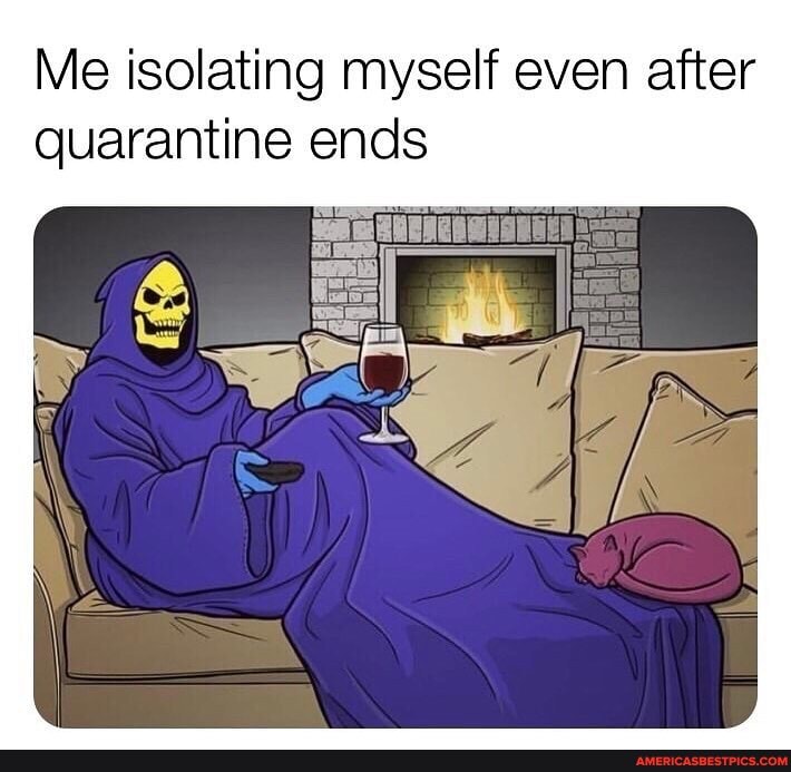 Me isolating myself even after quarantine ends