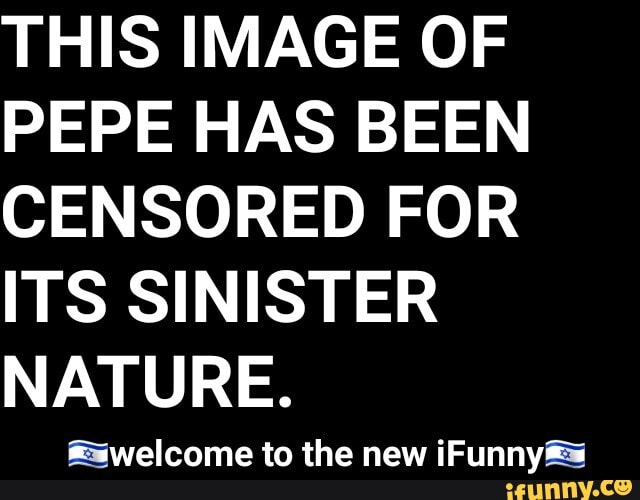 THIS IMAGE OF
PEPE HAS BEEN
CENSORED FOR
ITS SINISTER
NATURE.
&swelcome to the new iFunny fz