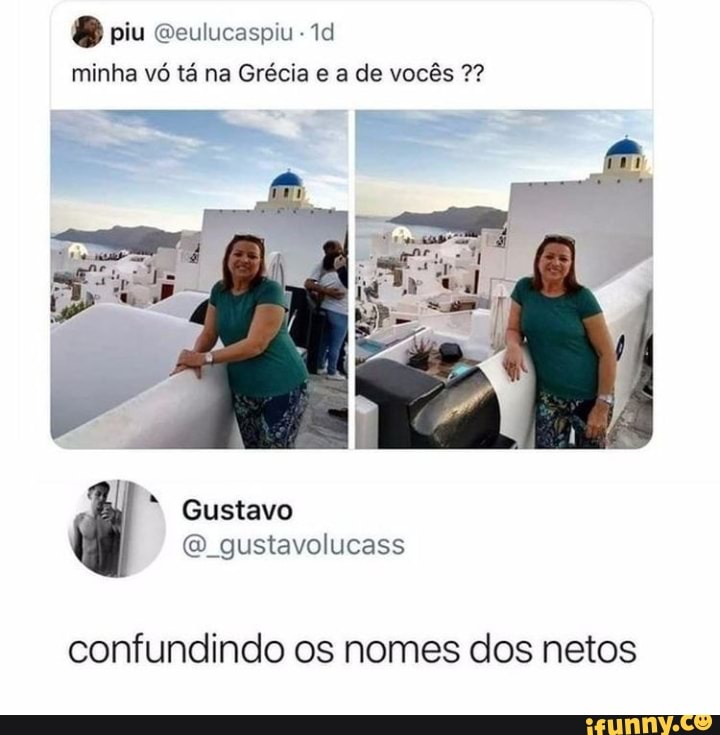 piu Qeulucaspiu minha vô tá na Grécia a de vocês
Gustavo
gustavolucass
confundindo os nomes dos netos