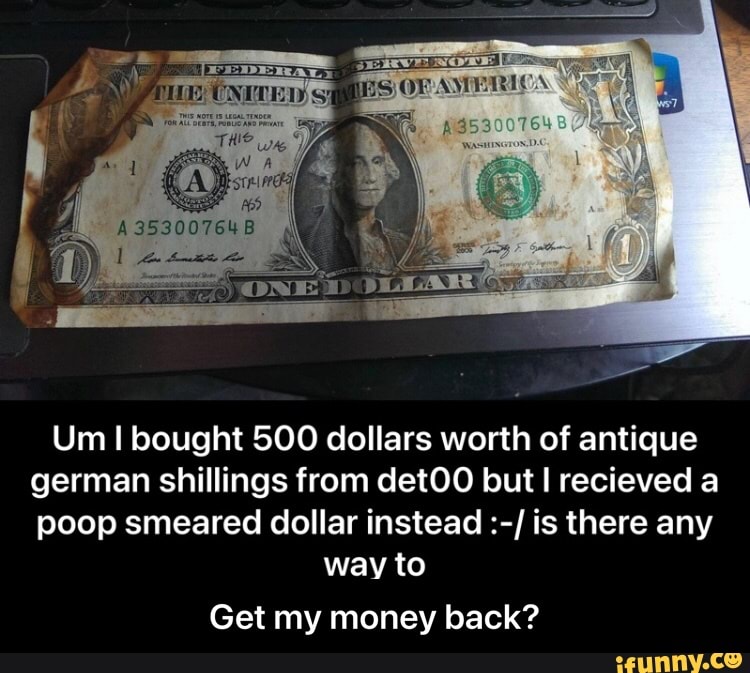 A35300764B
Um bought 500 dollars worth of antique german shillings from detOO but I recieved a poop smeared dollar instead is there any
way to
Get my money back? - Get my money back?