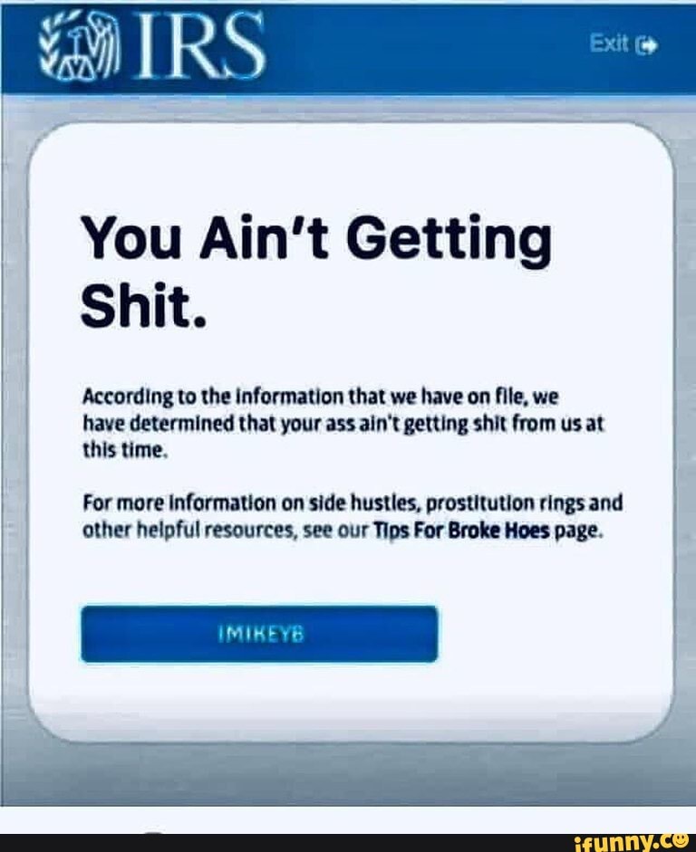 You Ain't Getting
Shit.
According to the information that we have on flle, we
have determined that your ass ain't getting shit from us at
this time,
For more Information on side hustles, prostitution rings and
other helpful resources, see our Tips For Broke Hoes page.