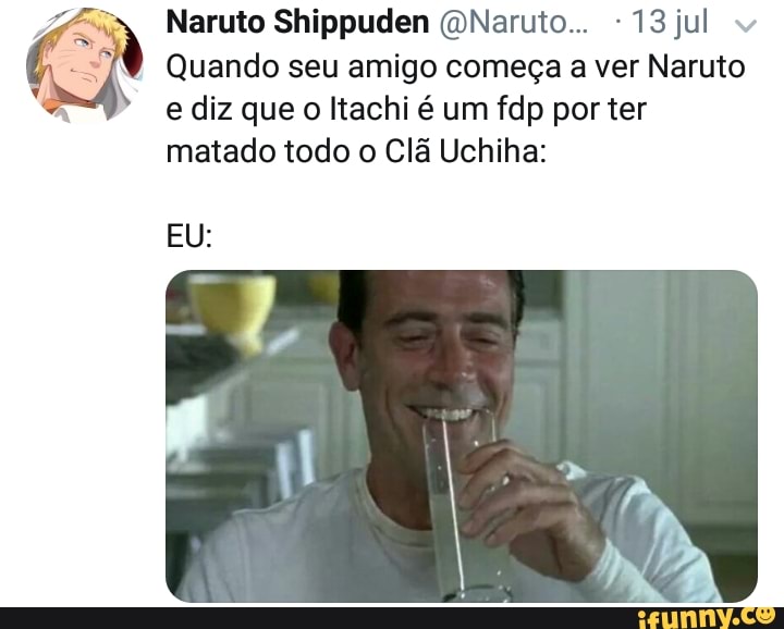 Naruto Shippuden @Naruto... -13jul
Quando seu amigo começa a ver Naruto
e diz que o Itachi é um fdp por ter
matado todo o Clã Uchiha: