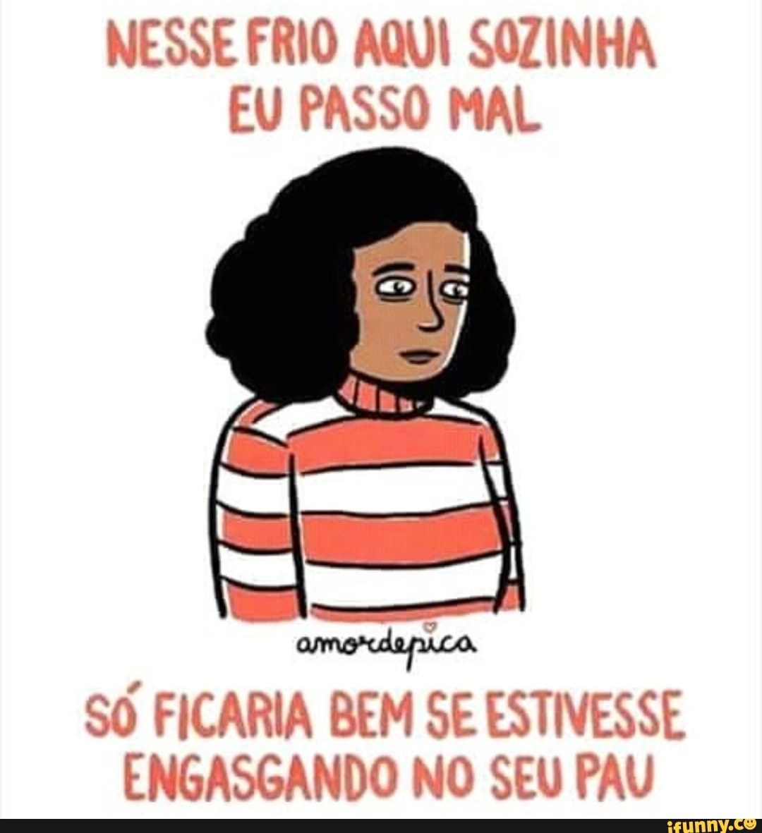 NESSE FRIO AQUI SOZINHA
EU PASSO MAL
So FICARIA BEM SE ESTIVESSE
ENGASGANDO NO SEU PAU