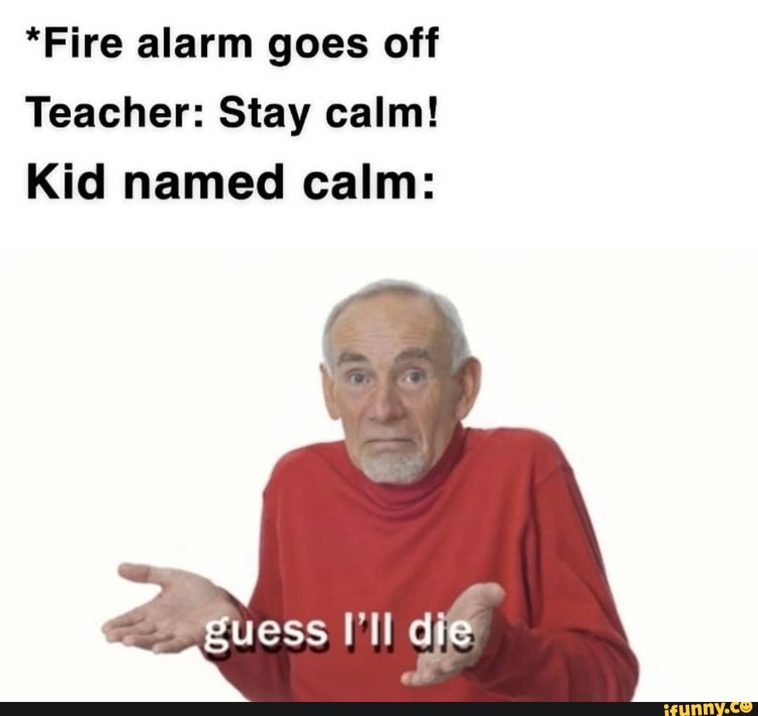 *Fire alarm goes off Teacher: Stay calm! Kid named calm: Puess I'll die ...