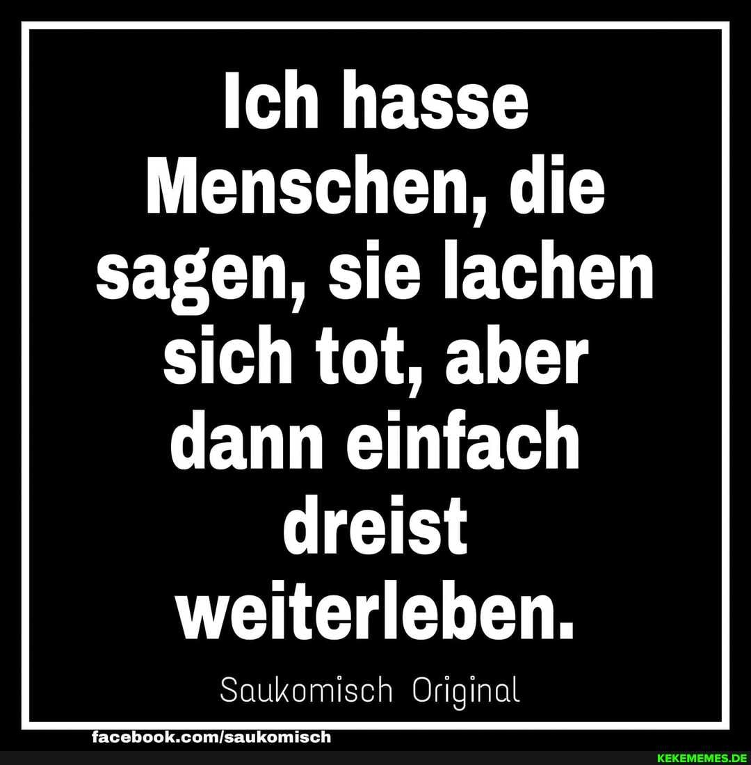 Ich hasse
Menschen, die sagen, sie lachen
sich tot, aber
dann einfach dreist
weiterleben.
Saukomisch Original