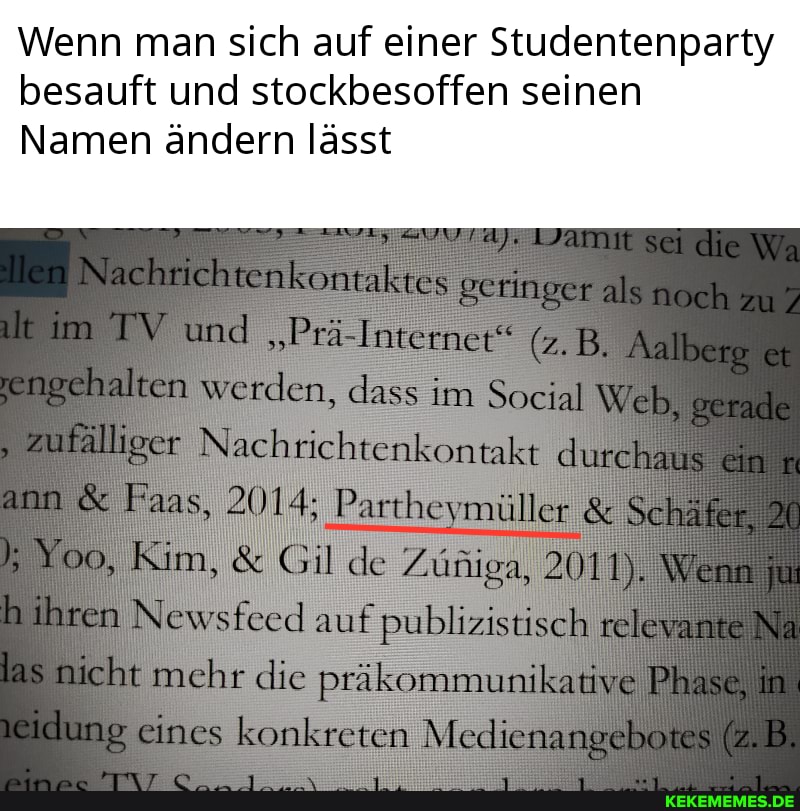 Wenn man sich auf einer Studentenpariy besauft und stockbesoffen seinen
Namen ändern lässt
Nachrichtenkonsakres geringer als noch zu im TV und "Prä-Intetner" (z.B, Aalberg & sengehalten werden, dass im Social Web, gerade zufälliger Nachrichtenkontakt durchait ein ann & Faas, 2014; Partheymüller Schäfer,
Yoo, Kim, & Gil de h ihren Newsfced auf publizistisch selerame Na las nicht mchr die präkommunikative Phase, in reidung eines konkreten Medienangebotes (z.B.