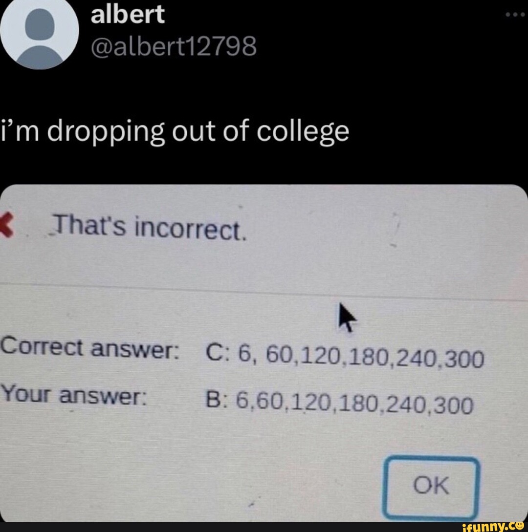 Albert i'm dropping out of college That's incorrect. Correct answer: C ...