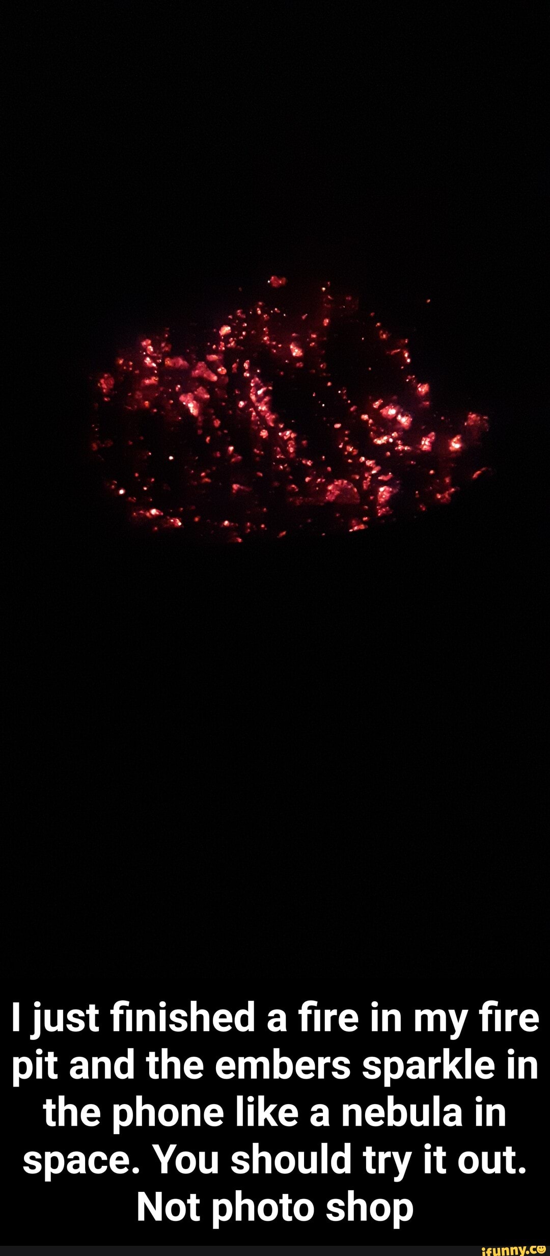 I just finished a fire in my fire pit and the embers sparkle in the phone like a nebula in space. You should try it out.
Not photo shop - I just finished a fire in my fire pit and the embers sparkle in the phone like a nebula in space. You should try it out. Not photo shop
