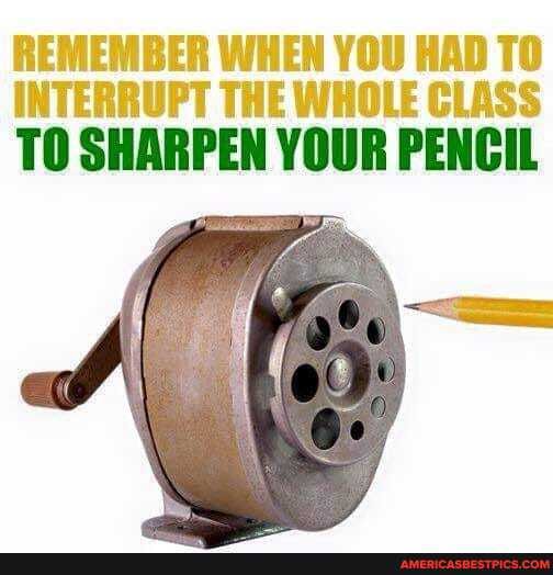 REMEMBER WHEN YOU HAD TO INTERRUPT THE WHOLE CLASS TO SHARPEN YOUR PENCIL