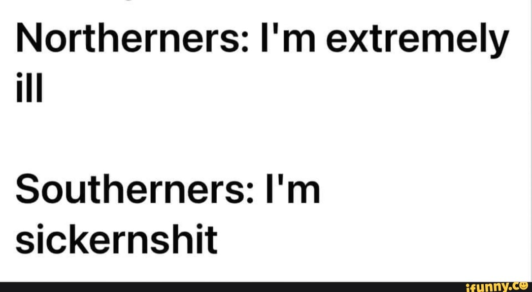 Northerners I'm extremely ill Southerners I'm sickernshit iFunny