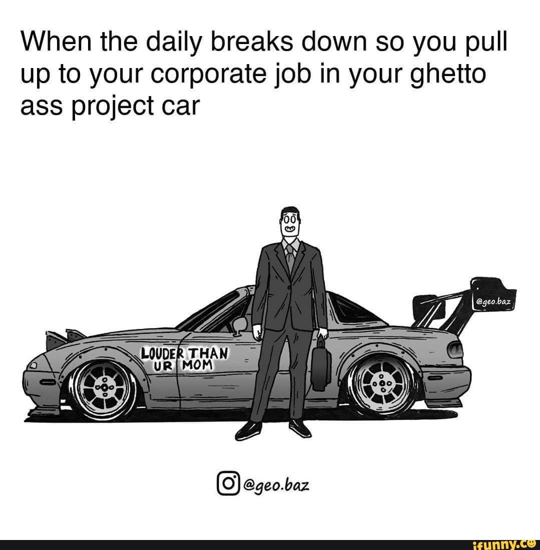 When the daily breaks down so you pull up to your corporate job in your  ghetto ass project car - iFunny, image size:1079x1099