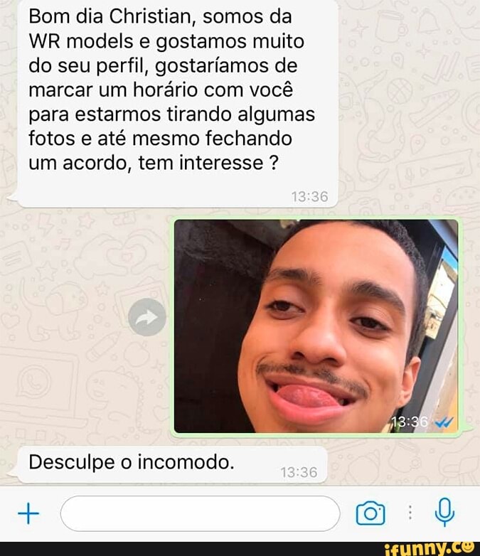 Bom dia Christian, somos da
WR models e gostamos muito
do seu perfil, gostaríamos de
marcar um horário com você
para estarmos tirando algumas
fotos e até mesmo fechando
um acordo, tem interesse