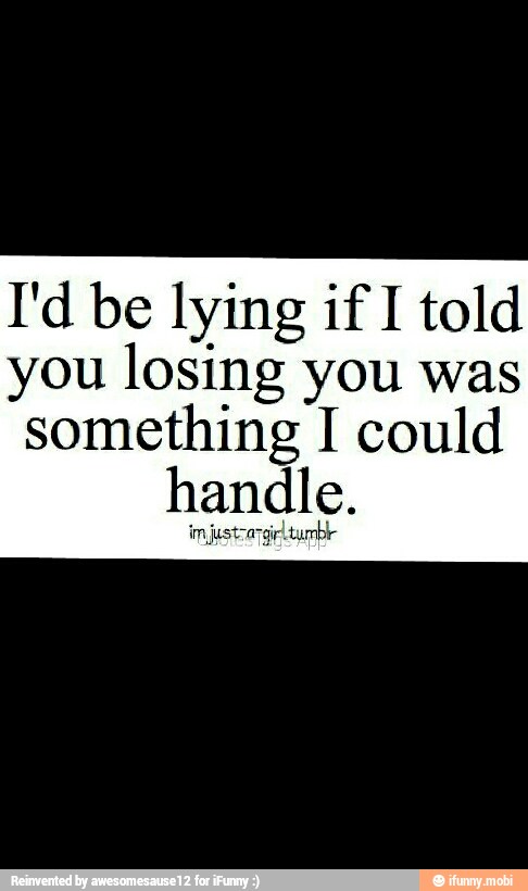 I'd be lying if I told
you losing you was
something I could