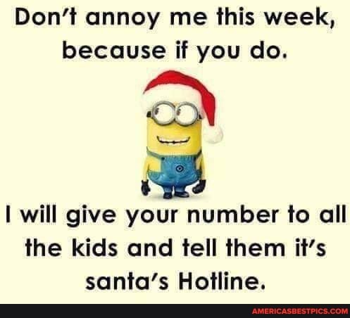 Don't annoy me this week, because if you do.
I will give your number to all the kids and tell them it's santa's Hotline.