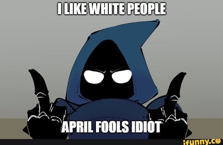 TLIKEWHITE PEOPLE
APRIL FOOLS IDIOT