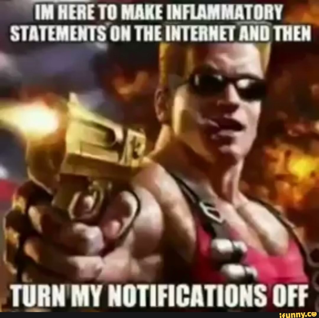 IM HERE TO MAKE INFLAMMATORY STATEMENTS ON THE INTERNET AND THEN
TU
TURN MY NOTIFICATIONS OFF