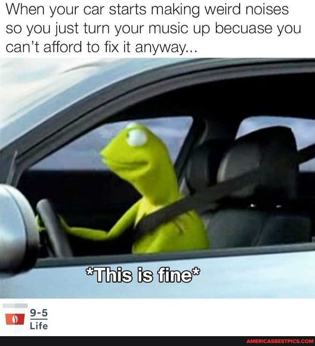 When Your Car Starts Making Weird Noises So You Just Turn Your Music Up Becuase You Can T Afford To Fix It Anyway This Is Fine America S Best Pics And Videos