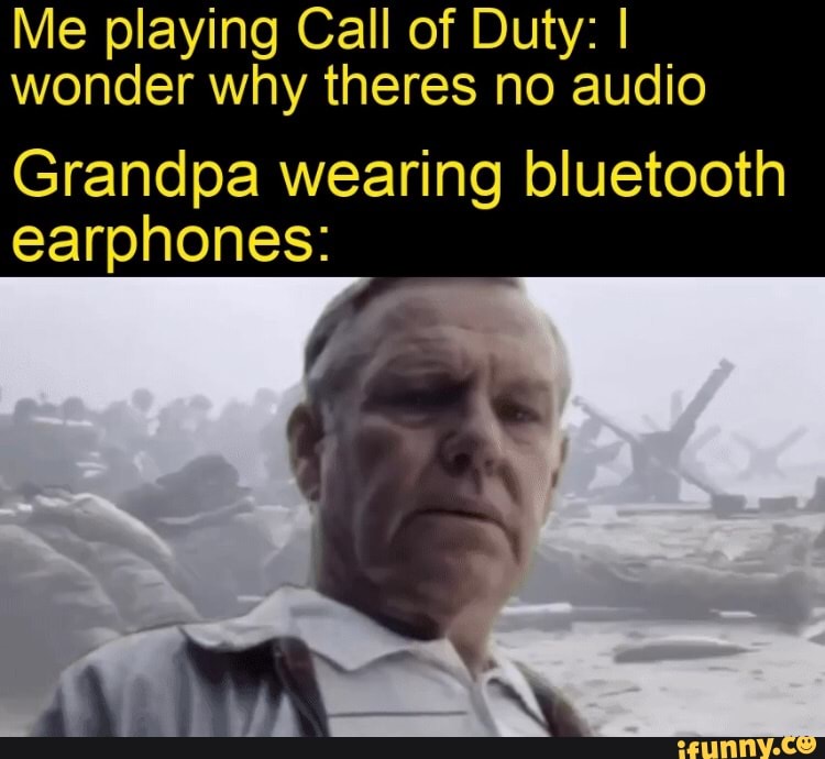 Me playing Call of Duty: I wonder why theres no audio
Grandpa wearing bluetooth earphones: