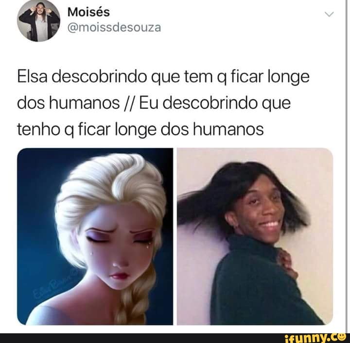 Moisés
@moissdesouza
Elsa descobrindo que tem
q ficar longe
dos humanos Eu descobrindo que
tenho q ficar longe dos humanos