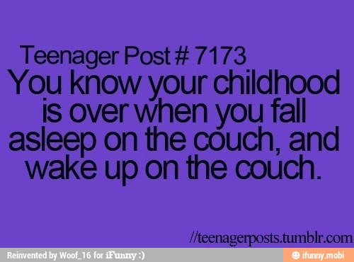 Teenager Post #7173,
You know your childhood
is over when you fall
asleep the couch, and
wake up on the couch.