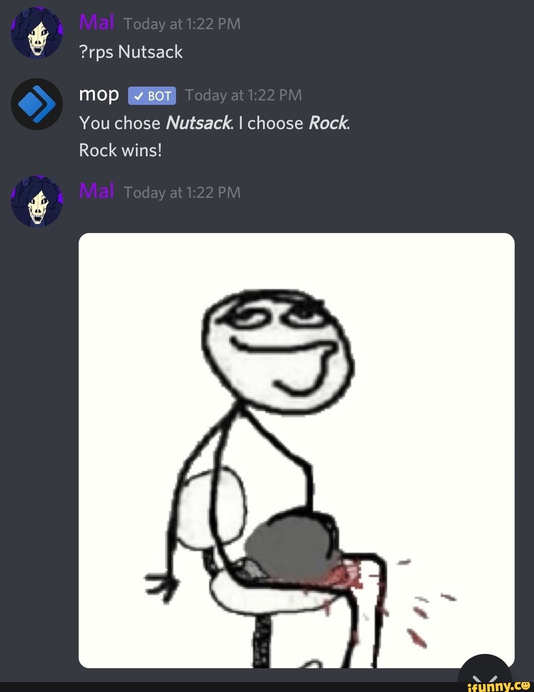 Today al PM
?rps Nutsack
mop Today at PM You chose Nutsack. I choose Rock.
Rock wins!
Today at PM