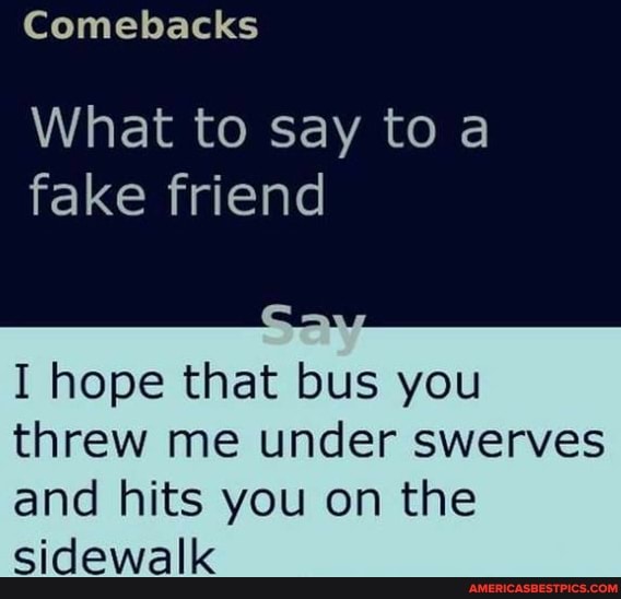 Comebacks What to say to a fake friend Can I hope that bus you threw me under swerves and hits