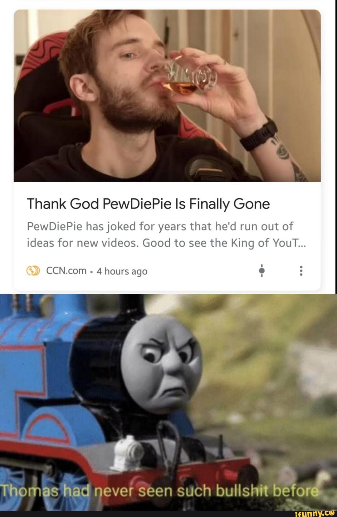 Thank God PewDiePie Is Finally Gone
PewDiePie has joked for years that he'd run out of
ideas for new videos. Good to see the King of YouT...
CCN.com
4 hours ago
Thomas had never seen such bullshit before