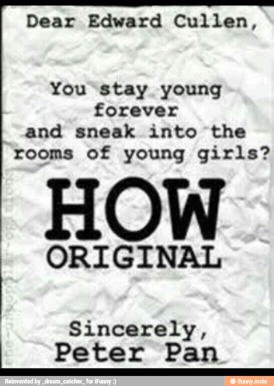 Dear Edward Cullen,
You stay young
forever
and sneak into the
rooms of young girls?
HOW
ORIGINAL
Sincerely,
Peter Pan