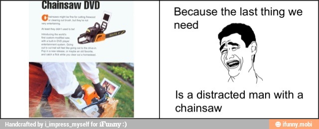 Is a distracted man with a
chainsaw