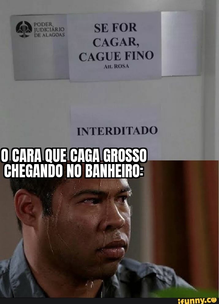 SE FOR CAGAR,
CAGUE FINO
Att, ROSA
INTERDITADO
CARA QUE CAGA GROSSO
CHEGANDO NO BANHEIRO: