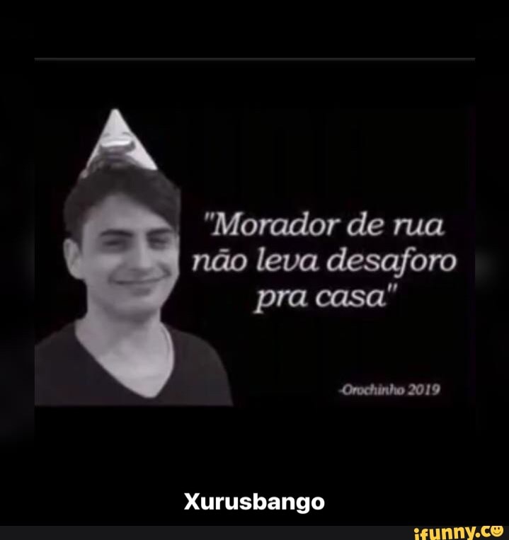 "Morador de rua não leva desaforo pra casa"
Xurusbango - Xurusbango