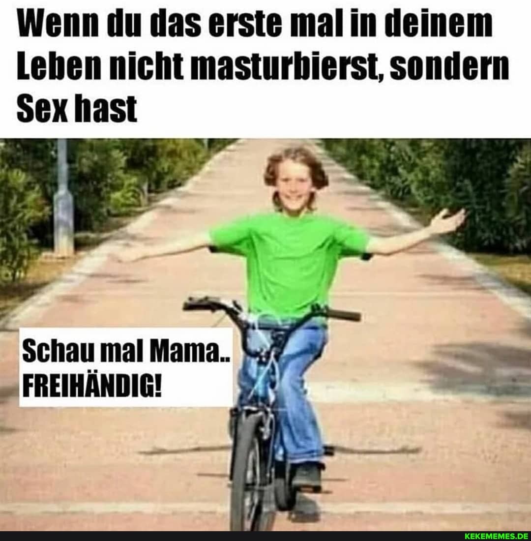 Wenn du das erste mal in deinem
Lehen nicht masturbierst, sondern
Sex hast
Schau mal Mama.
FREIHÄNDIG!