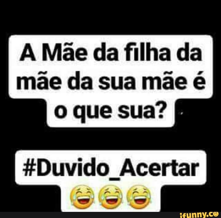 A Mãe da filha da
mãe da sua mãe é
o que sua?
É
Duvido Acertar
