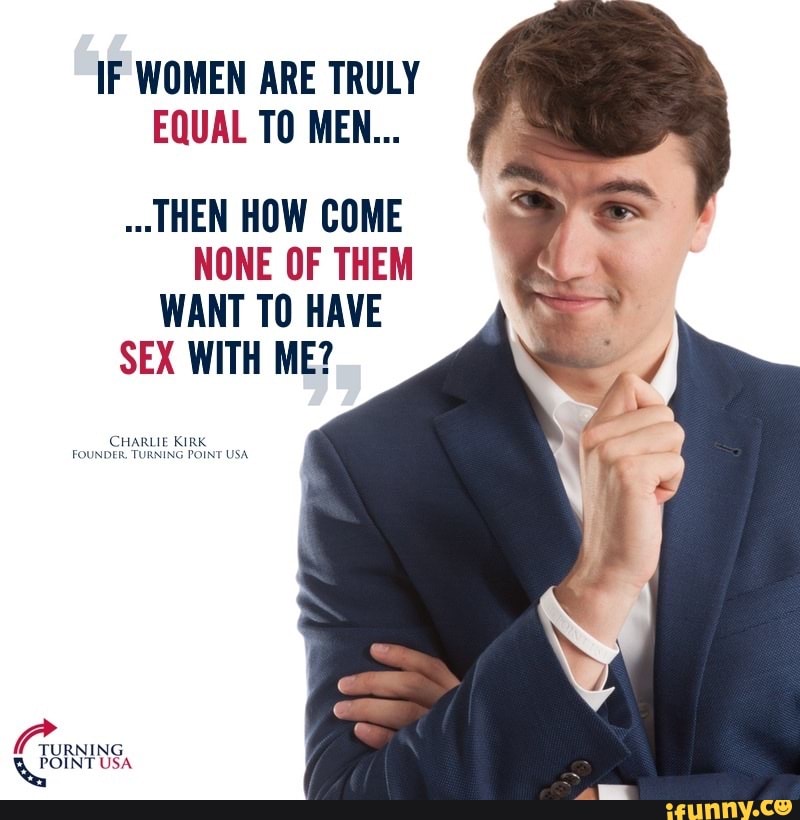 IF WOMEN ARE TRULY EQUAL TO MEN...
THEN HOW COME NONE OF THEM WANT TO HAVE SEX WITH ME?