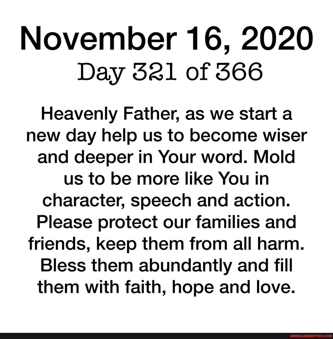 November 16, 2020
Day 521 of 366
Heavenly Father, as we start a new day help us to become wiser and deeper in Your word. Mold us to be more like You in character, speech and action.
Please protect our families and friends, keep them from all harm.
Bless them abundantly and fill them with faith, hope and love.
