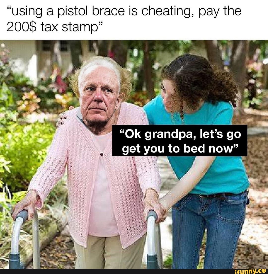 "using a pistol brace is cheating, pay the 200 tax stamp" "Ok grandpa