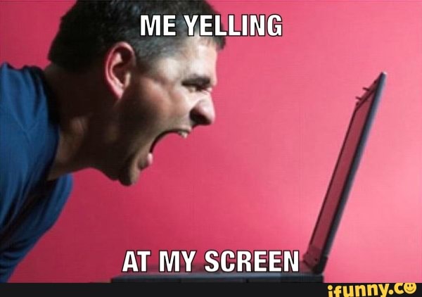 ME YELLING
AT MY SCREEN