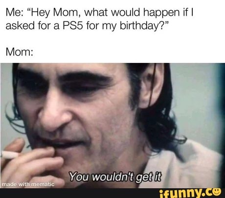 Me: "Hey Mom, what would happen if asked for a PSS for my birthday?"
Mom: