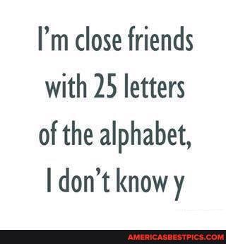 I'm close friends with 25 letters
of the alphabet, don't know y