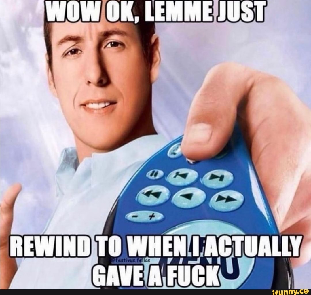 WOW OK. LEMME JUST
REWING 10 WHEN I AGTUALLY GAVE A FUCK