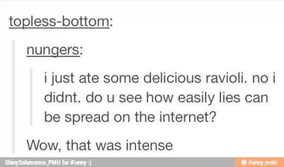 topless-bottom:
nungers:
i just ate some delicious ravioli. no i
didnt. do u see how easily lies can
be spread on the internet?
Wow, that was intense