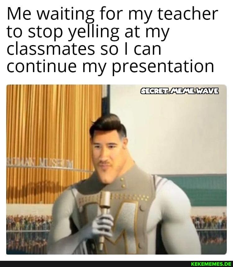 Me waiting for my teacher to stop yelling at my
classmates so can continue my presentation
(SECRET- MEME: WAVE